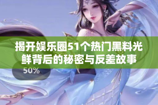 揭开娱乐圈51个热门黑料光鲜背后的秘密与反差故事