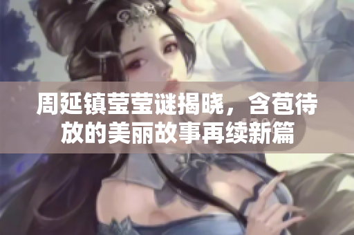 周延镇莹莹谜揭晓，含苞待放的美丽故事再续新篇