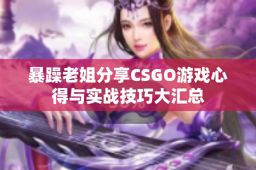 暴躁老姐分享CSGO游戏心得与实战技巧大汇总