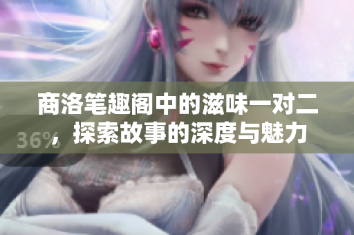 商洛笔趣阁中的滋味一对二，探索故事的深度与魅力