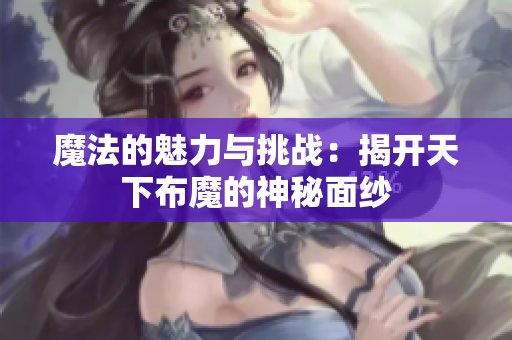 魔法的魅力与挑战：揭开天下布魔的神秘面纱