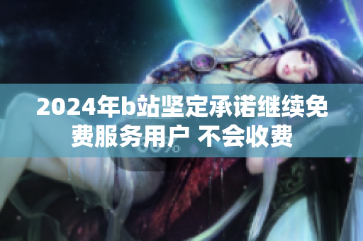 2024年b站坚定承诺继续免费服务用户 不会收费