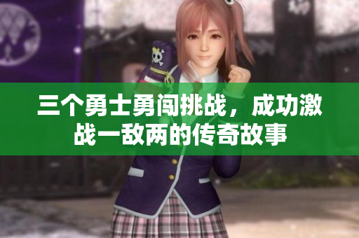 三个勇士勇闯挑战，成功激战一敌两的传奇故事