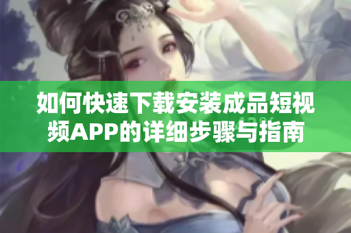 如何快速下载安装成品短视频APP的详细步骤与指南