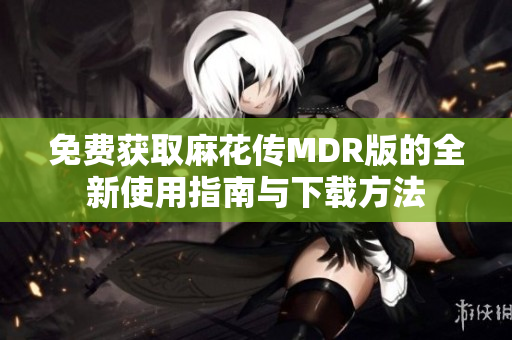 免费获取麻花传MDR版的全新使用指南与下载方法