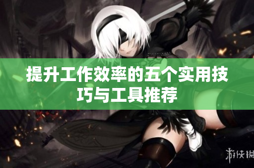 提升工作效率的五个实用技巧与工具推荐
