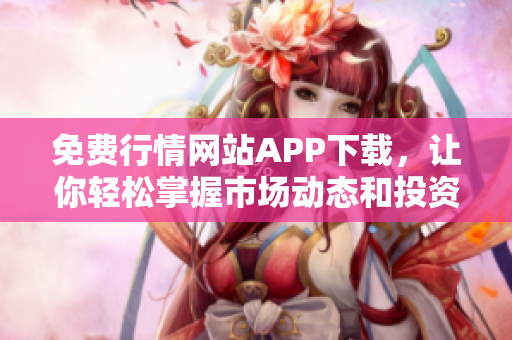 免费行情网站APP下载，让你轻松掌握市场动态和投资机会