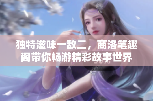 独特滋味一敌二，商洛笔趣阁带你畅游精彩故事世界