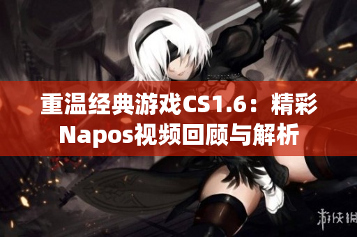 重温经典游戏CS1.6：精彩Napos视频回顾与解析