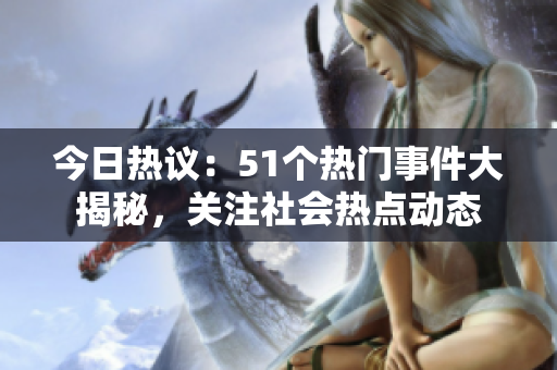 今日热议：51个热门事件大揭秘，关注社会热点动态