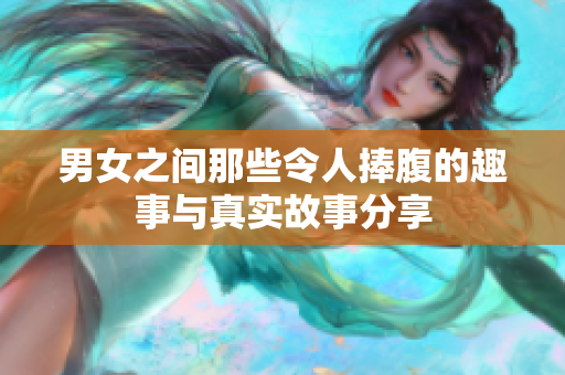 男女之间那些令人捧腹的趣事与真实故事分享