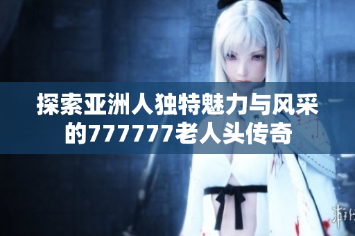 探索亚洲人独特魅力与风采的777777老人头传奇