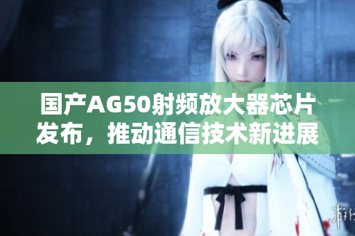 国产AG50射频放大器芯片发布，推动通信技术新进展
