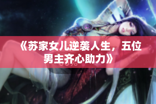 《苏家女儿逆袭人生，五位男主齐心助力》