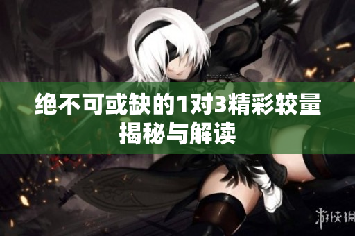 绝不可或缺的1对3精彩较量揭秘与解读
