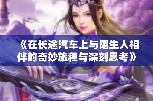 《在长途汽车上与陌生人相伴的奇妙旅程与深刻思考》