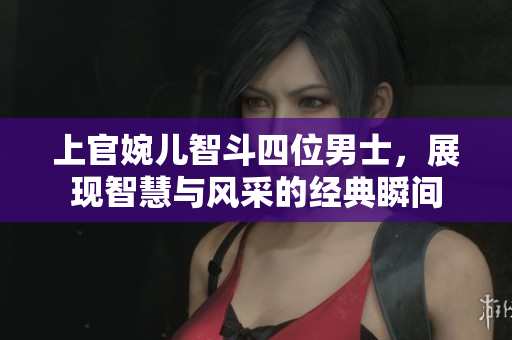 上官婉儿智斗四位男士，展现智慧与风采的经典瞬间