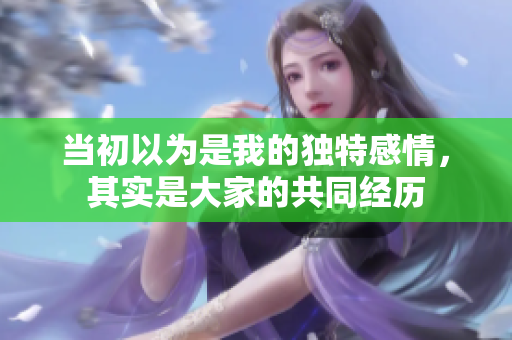 当初以为是我的独特感情，其实是大家的共同经历
