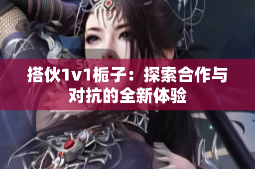 搭伙1v1栀子：探索合作与对抗的全新体验