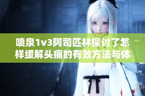 喷泉1v3阿司匹林探讨了怎样缓解头痛的有效方法与体验