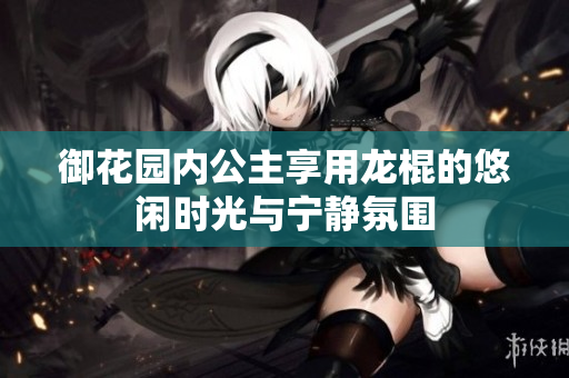 御花园内公主享用龙棍的悠闲时光与宁静氛围