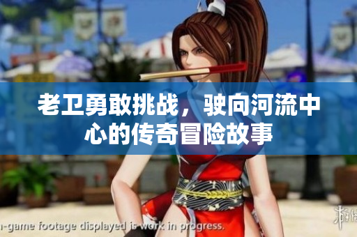 老卫勇敢挑战，驶向河流中心的传奇冒险故事