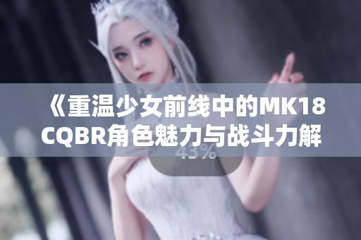 《重温少女前线中的MK18CQBR角色魅力与战斗力解析》