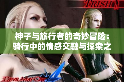 神子与旅行者的奇妙冒险：骑行中的情感交融与探索之旅