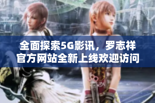 全面探索5G影讯，罗志祥官方网站全新上线欢迎访问