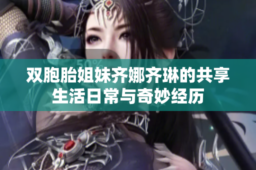 双胞胎姐妹齐娜齐琳的共享生活日常与奇妙经历