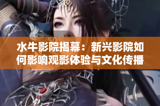 水牛影院揭幕：新兴影院如何影响观影体验与文化传播