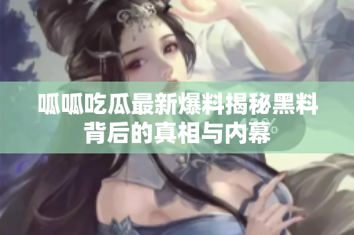 呱呱吃瓜最新爆料揭秘黑料背后的真相与内幕