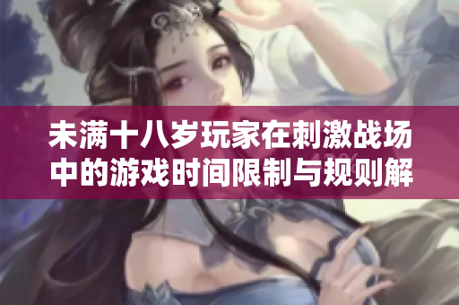 未满十八岁玩家在刺激战场中的游戏时间限制与规则解析