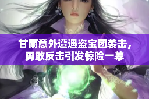 甘雨意外遭遇盗宝团袭击，勇敢反击引发惊险一幕