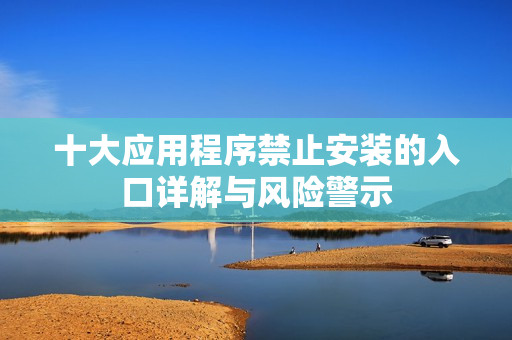 十大应用程序禁止安装的入口详解与风险警示