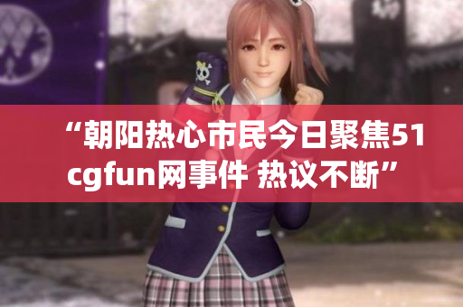 “朝阳热心市民今日聚焦51cgfun网事件 热议不断”
