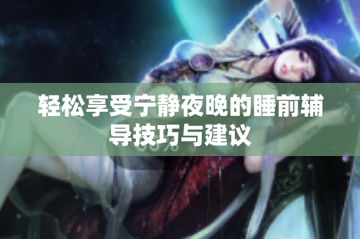 轻松享受宁静夜晚的睡前辅导技巧与建议
