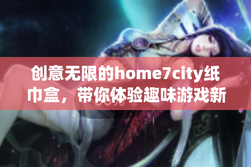 创意无限的home7city纸巾盒，带你体验趣味游戏新世界
