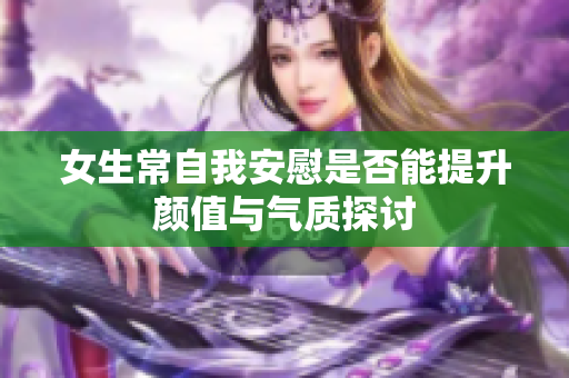 女生常自我安慰是否能提升颜值与气质探讨