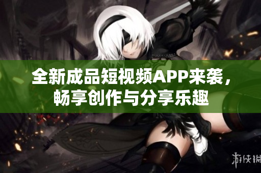 全新成品短视频APP来袭，畅享创作与分享乐趣