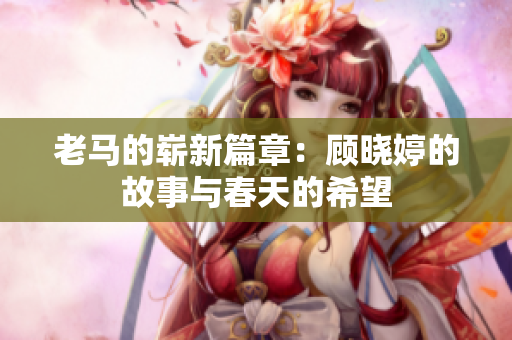 老马的崭新篇章：顾晓婷的故事与春天的希望