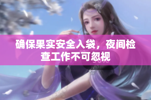 确保果实安全入袋，夜间检查工作不可忽视
