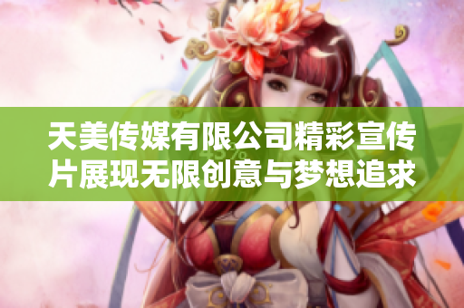 天美传媒有限公司精彩宣传片展现无限创意与梦想追求