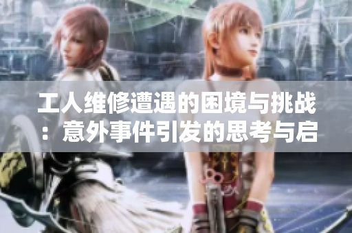 工人维修遭遇的困境与挑战：意外事件引发的思考与启示