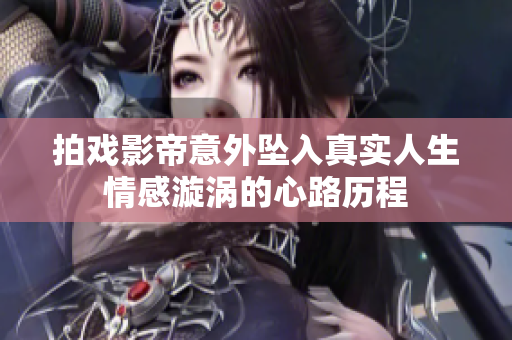 拍戏影帝意外坠入真实人生情感漩涡的心路历程