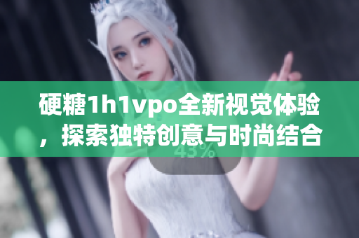硬糖1h1vpo全新视觉体验，探索独特创意与时尚结合