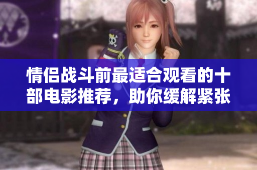 情侣战斗前最适合观看的十部电影推荐，助你缓解紧张情绪