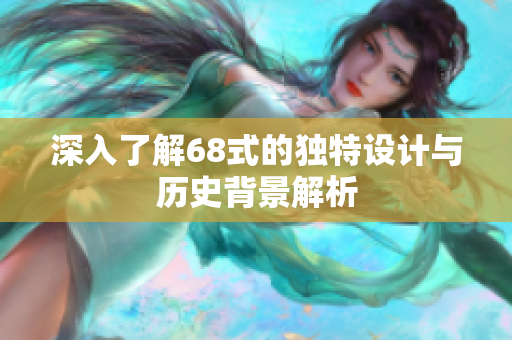 深入了解68式的独特设计与历史背景解析