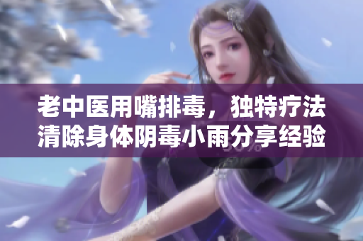 老中医用嘴排毒，独特疗法清除身体阴毒小雨分享经验