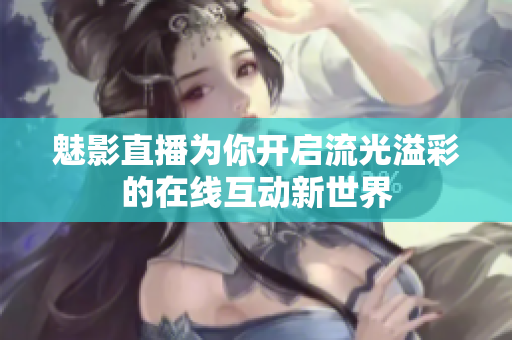 魅影直播为你开启流光溢彩的在线互动新世界